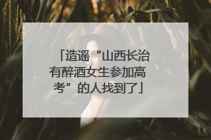 造谣“山西长治有醉酒女生参加高考”的人找到了