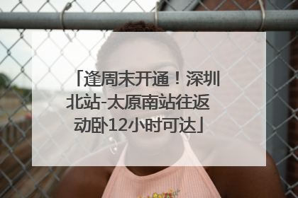 逢周末开通！深圳北站-太原南站往返动卧12小时可达