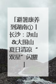 避暑康养到湖南①丨长沙：沩山&大围山 夏日清凉“双星”闪耀