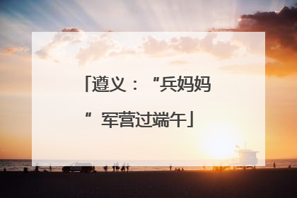 遵义：“兵妈妈”军营过端午