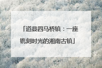 道县四马桥镇：一座镌刻时光的湘南古镇