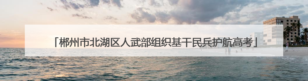 郴州市北湖区人武部组织基干民兵护航高考