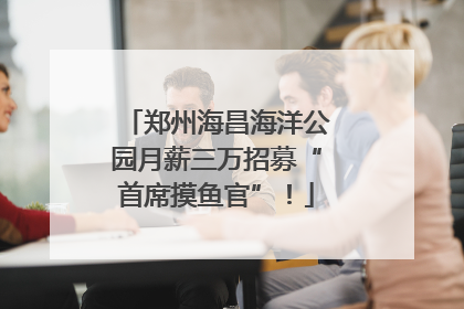 郑州海昌海洋公园月薪三万招募“首席摸鱼官”！