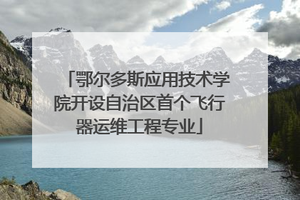 鄂尔多斯应用技术学院开设自治区首个飞行器运维工程专业