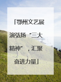 鄂州文艺展演弘扬“三大精神”，汇聚奋进力量