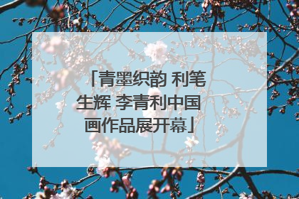 青墨织韵 利笔生辉 李青利中国画作品展开幕