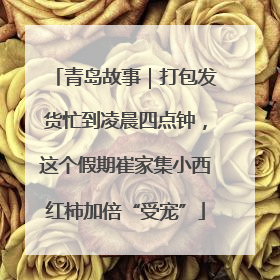 青岛故事｜打包发货忙到凌晨四点钟，这个假期崔家集小西红柿加倍“受宠”