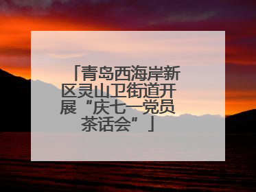 青岛西海岸新区灵山卫街道开展“庆七一党员茶话会”