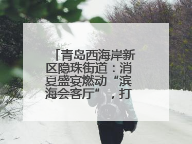 青岛西海岸新区隐珠街道：消夏盛宴燃动“滨海会客厅”，打造全天候、全龄段消费生态圈
