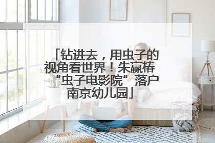 钻进去，用虫子的视角看世界！朱赢椿“虫子电影院”落户南京幼儿园