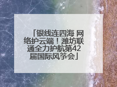 银线连四海 网络护云端！潍坊联通全力护航第42届国际风筝会