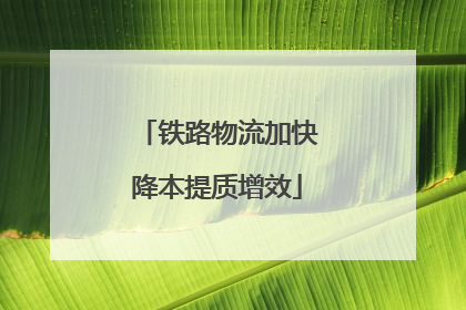 铁路物流加快降本提质增效