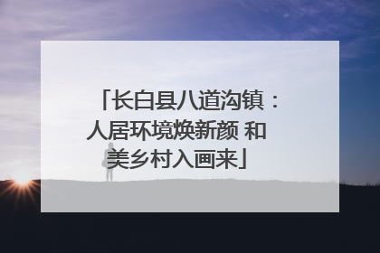 长白县八道沟镇：人居环境焕新颜 和美乡村入画来