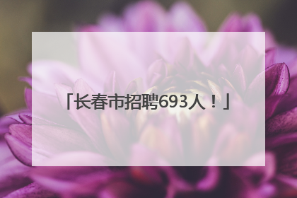 长春市招聘693人！