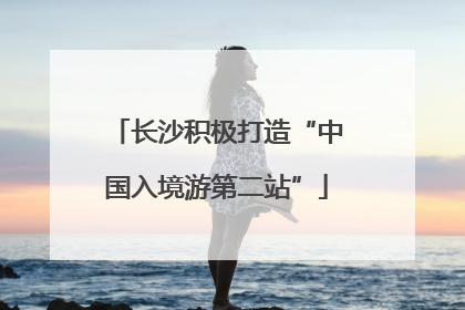 长沙积极打造“中国入境游第二站”