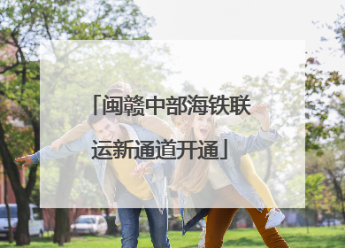 闽赣中部海铁联运新通道开通