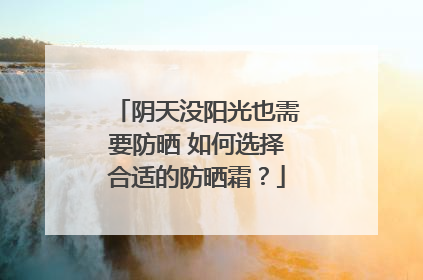 阴天没阳光也需要防晒 如何选择合适的防晒霜？