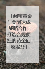 阅宝黄金与美团达成战略合作 打造合规便捷的黄金回收服务