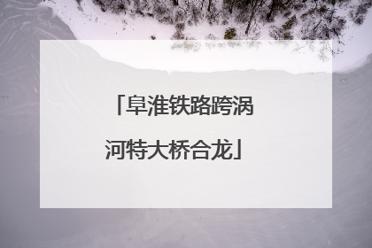 阜淮铁路跨涡河特大桥合龙