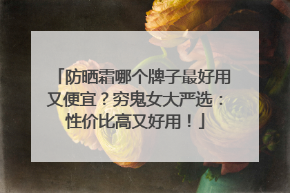 防晒霜哪个牌子最好用又便宜？穷鬼女大严选：性价比高又好用！