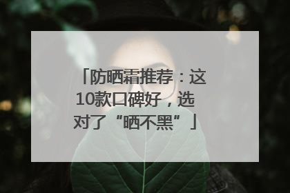 防晒霜推荐：这10款口碑好，选对了“晒不黑”