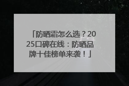 防晒霜怎么选？2025口碑在线：防晒品牌十佳榜单来袭！