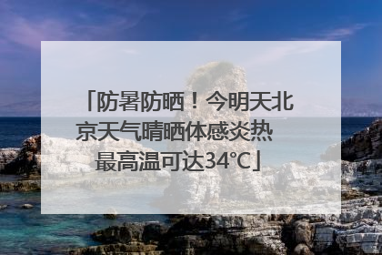 防暑防晒！今明天北京天气晴晒体感炎热 最高温可达34℃