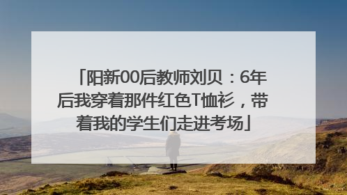 阳新00后教师刘贝：6年后我穿着那件红色T恤衫，带着我的学生们走进考场