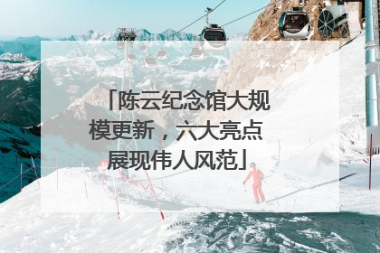 陈云纪念馆大规模更新，六大亮点展现伟人风范