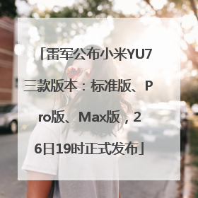 雷军公布小米YU7三款版本：标准版、Pro版、Max版，26日19时正式发布