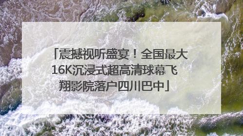 震撼视听盛宴！全国最大16K沉浸式超高清球幕飞翔影院落户四川巴中