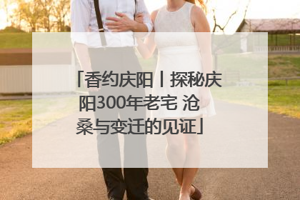 香约庆阳丨探秘庆阳300年老宅 沧桑与变迁的见证