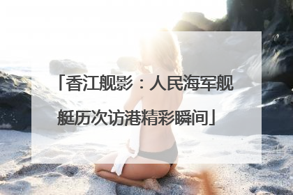 香江舰影：人民海军舰艇历次访港精彩瞬间