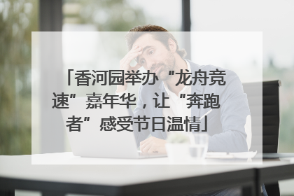 香河园举办“龙舟竞速”嘉年华，让“奔跑者”感受节日温情