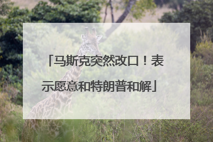 马斯克突然改口！表示愿意和特朗普和解