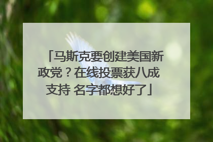 马斯克要创建美国新政党？在线投票获八成支持 名字都想好了