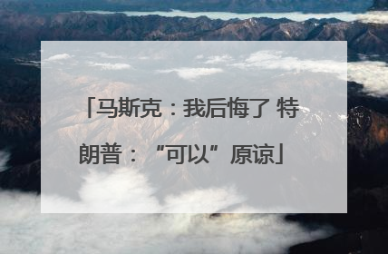 马斯克：我后悔了 特朗普：“可以”原谅