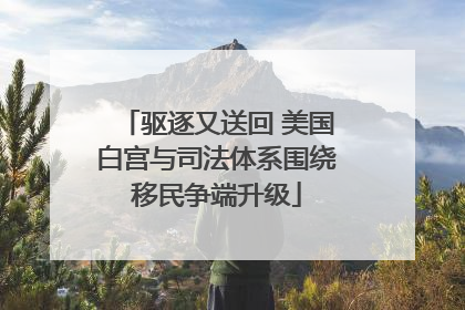 驱逐又送回 美国白宫与司法体系围绕移民争端升级