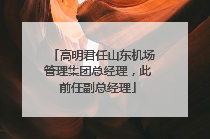 高明君任山东机场管理集团总经理，此前任副总经理
