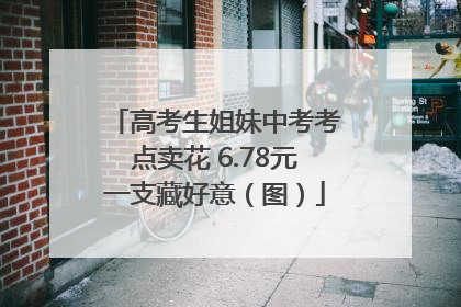 高考生姐妹中考考点卖花 6.78元一支藏好意（图）