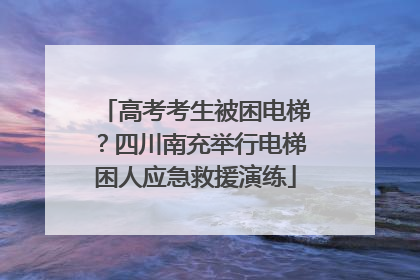 高考考生被困电梯？四川南充举行电梯困人应急救援演练