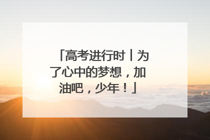 高考进行时︱为了心中的梦想，加油吧，少年！