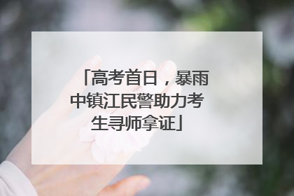 高考首日，暴雨中镇江民警助力考生寻师拿证