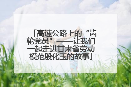 高速公路上的“齿轮党员”——让我们一起走进甘肃省劳动模范殷化玉的故事