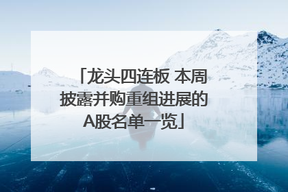 龙头四连板 本周披露并购重组进展的A股名单一览