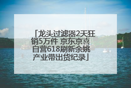 龙头过滤器2天狂销5万件 京东京喜自营618刷新余姚产业带出货纪录