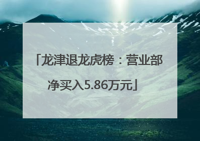 龙津退龙虎榜：营业部净买入5.86万元
