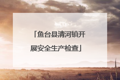 鱼台县清河镇开展安全生产检查