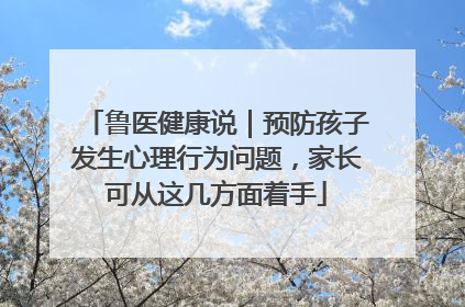 鲁医健康说｜预防孩子发生心理行为问题，家长可从这几方面着手