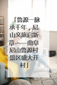鲁源一脉承千年，尼山文旅启新章——曲阜尼山鲁源村景区盛大开村